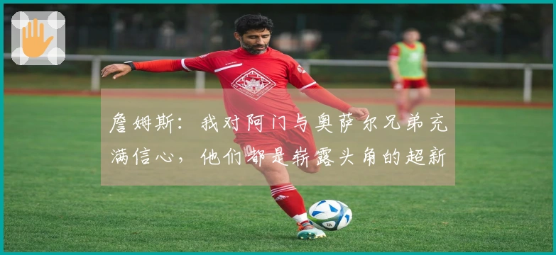 詹姆斯：我对阿门与奥萨尔兄弟充满信心，他们都是崭露头角的超新星
