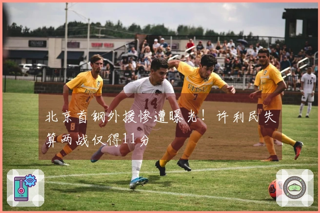 北京首钢外援惨遭曝光！许利民失算两战仅得11分